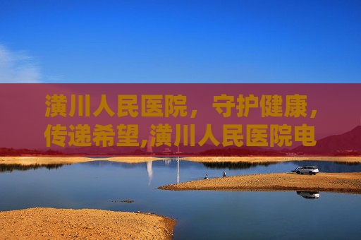 潢川人民医院，守护健康，传递希望,潢川人民医院电话