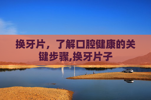 换牙片，了解口腔健康的关键步骤,换牙片子
