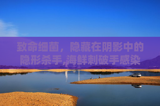 致命细菌，隐藏在阴影中的隐形杀手,海鲜刺破手感染致命细菌