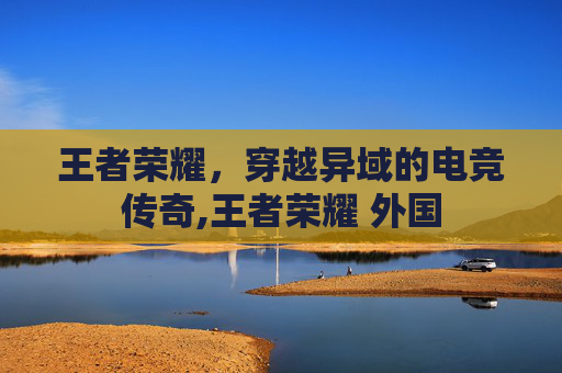 王者荣耀，穿越异域的电竞传奇,王者荣耀 外国