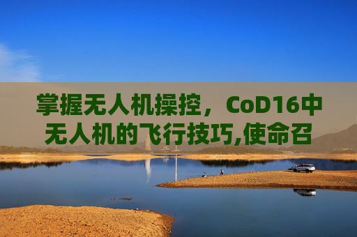 掌握无人机操控，CoD16中无人机的飞行技巧,使命召唤16无人机怎么控制
