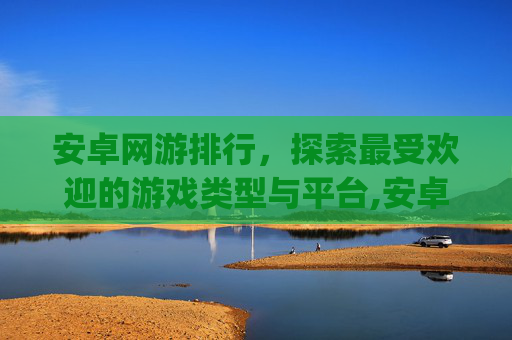 安卓网游排行，探索最受欢迎的游戏类型与平台,安卓网游排行榜_飞翔下载手机版