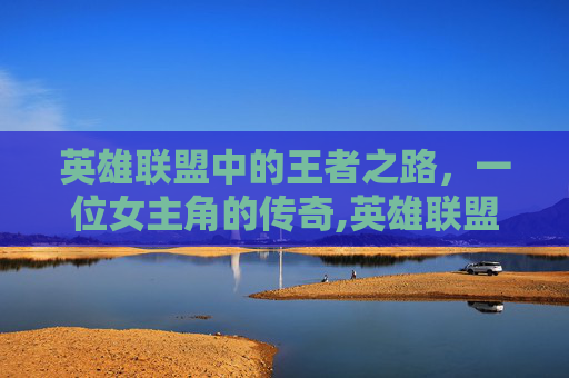 英雄联盟中的王者之路，一位女主角的传奇,英雄联盟之王者荣耀百度百科女主