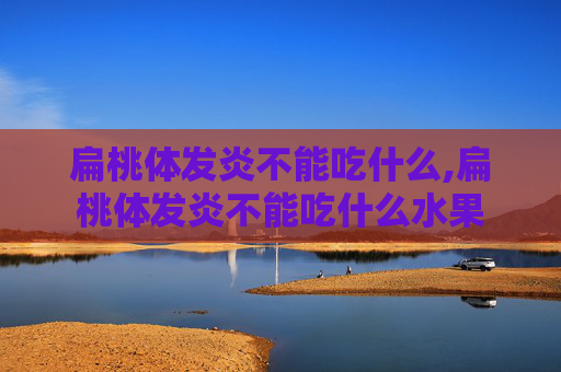扁桃体发炎不能吃什么,扁桃体发炎不能吃什么水果