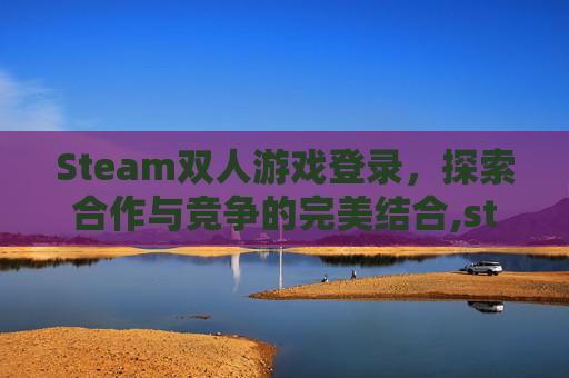 Steam双人游戏登录，探索合作与竞争的完美结合,steam上双人