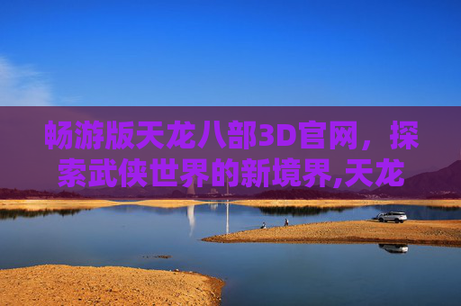 畅游版天龙八部3D官网，探索武侠世界的新境界,天龙八部3d畅游客户端下载