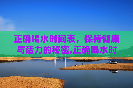 正确喝水时间表，保持健康与活力的秘密,正确喝水时间表减肥