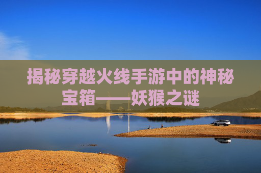 揭秘穿越火线手游中的神秘宝箱——妖猴之谜