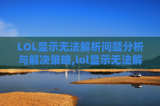 LOL显示无法解析问题分析与解决策略,lol显示无法解析游戏