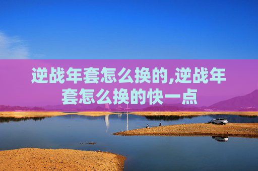 逆战年套怎么换的,逆战年套怎么换的快一点