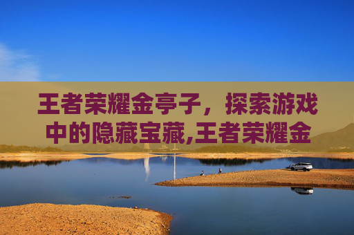 王者荣耀金亭子，探索游戏中的隐藏宝藏,王者荣耀金亭子怎么获得