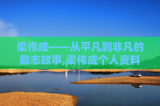 梁伟成——从平凡到非凡的励志故事,梁伟成个人资料简介