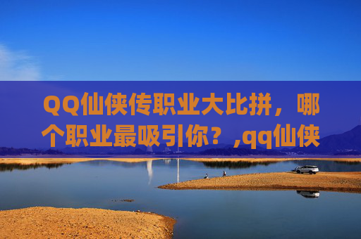 QQ仙侠传职业大比拼，哪个职业最吸引你？,qq仙侠传什么职业好玩一点