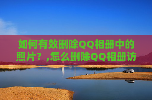 如何有效删除QQ相册中的照片？,怎么删除QQ相册访问记录