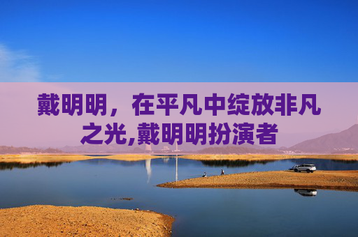 戴明明，在平凡中绽放非凡之光,戴明明扮演者