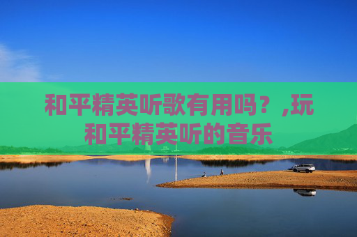 和平精英听歌有用吗？,玩和平精英听的音乐
