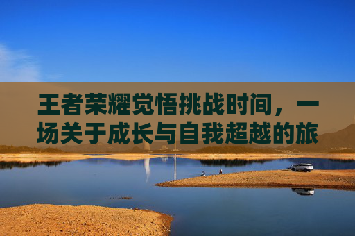 王者荣耀觉悟挑战时间，一场关于成长与自我超越的旅程,王者荣耀中觉悟挑战是什么