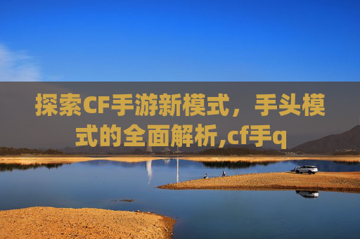 探索CF手游新模式，手头模式的全面解析,cf手q