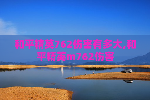 和平精英762伤害有多大,和平精英m762伤害