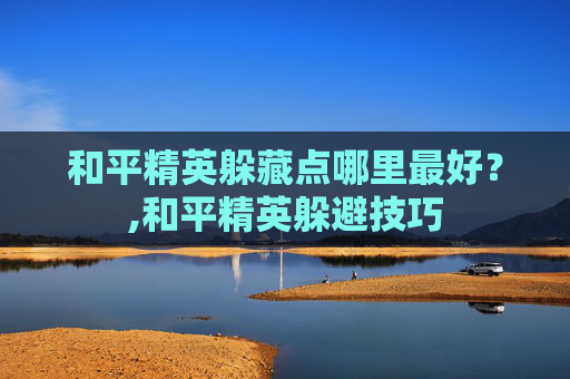 和平精英躲藏点哪里最好？,和平精英躲避技巧
