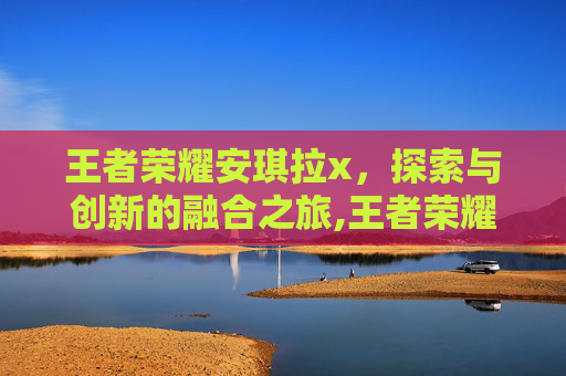 王者荣耀安琪拉x，探索与创新的融合之旅,王者荣耀安琪拉星元皮肤怎么穿戴的