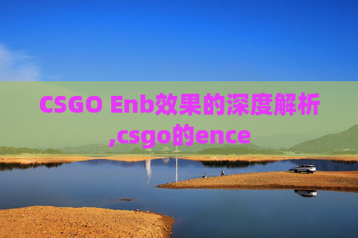 CSGO Enb效果的深度解析,csgo的ence
