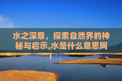 水之深意，探索自然界的神秘与启示,水是什么意思网络用语