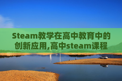Steam教学在高中教育中的创新应用,高中steam课程