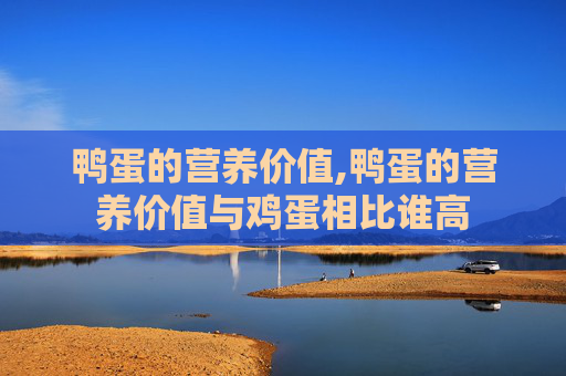 鸭蛋的营养价值,鸭蛋的营养价值与鸡蛋相比谁高