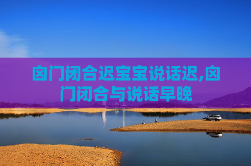 囟门闭合迟宝宝说话迟,囟门闭合与说话早晚