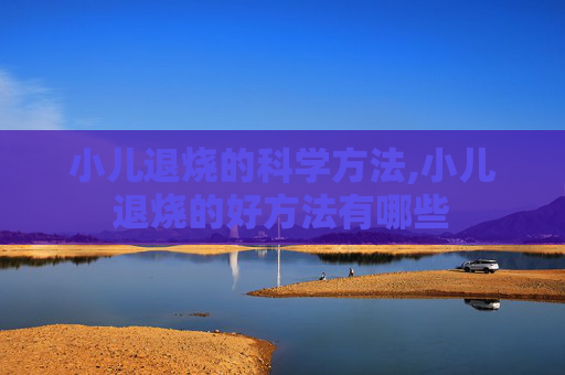 小儿退烧的科学方法,小儿退烧的好方法有哪些