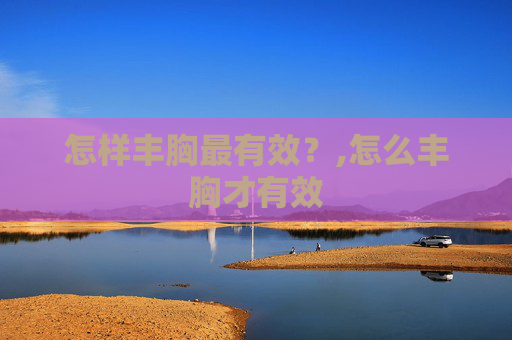 怎样丰胸最有效？,怎么丰胸才有效