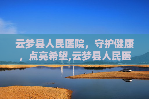 云梦县人民医院，守护健康，点亮希望,云梦县人民医院是三甲医院吗