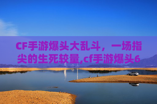 CF手游爆头大乱斗，一场指尖的生死较量,cf手游爆头6次