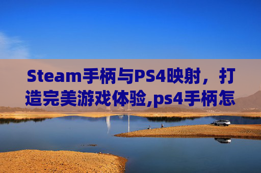 Steam手柄与PS4映射，打造完美游戏体验,ps4手柄怎么映射成xbox