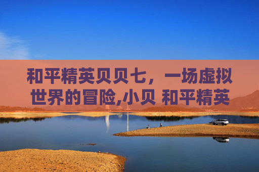 和平精英贝贝七，一场虚拟世界的冒险,小贝 和平精英
