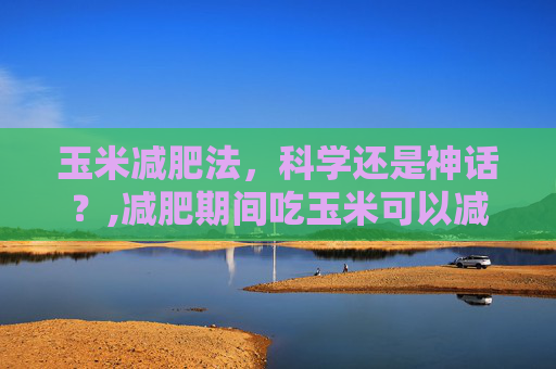 玉米减肥法，科学还是神话？,减肥期间吃玉米可以减肥吗