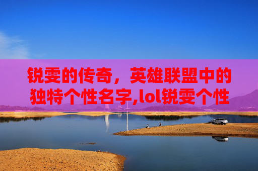 锐雯的传奇，英雄联盟中的独特个性名字,lol锐雯个性名字大全