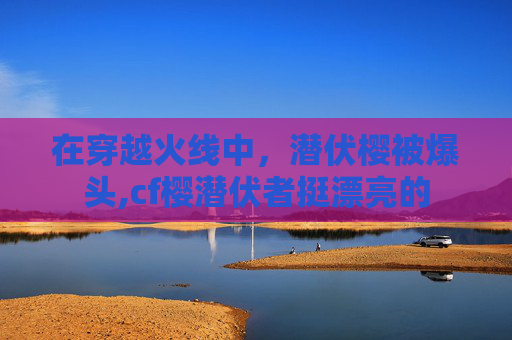 在穿越火线中，潜伏樱被爆头,cf樱潜伏者挺漂亮的