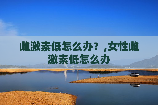 雌激素低怎么办？,女性雌激素低怎么办
