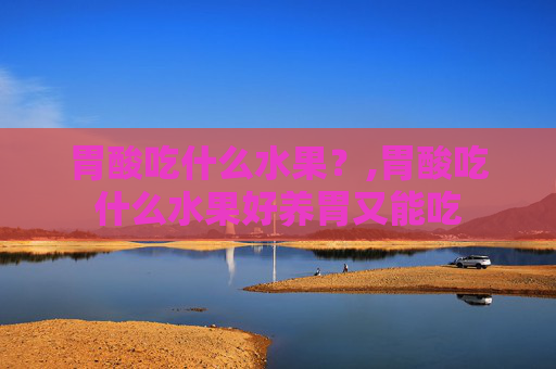 胃酸吃什么水果？,胃酸吃什么水果好养胃又能吃