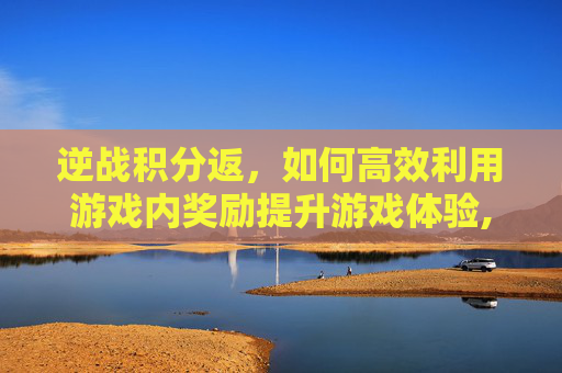 逆战积分返，如何高效利用游戏内奖励提升游戏体验,逆战积分兑换活动