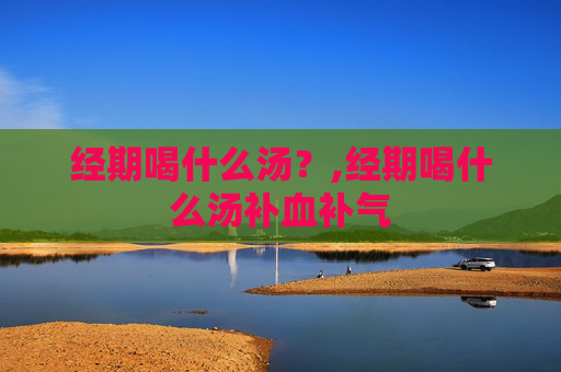 经期喝什么汤？,经期喝什么汤补血补气