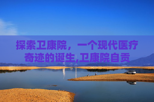 探索卫康院，一个现代医疗奇迹的诞生,卫康院自贡