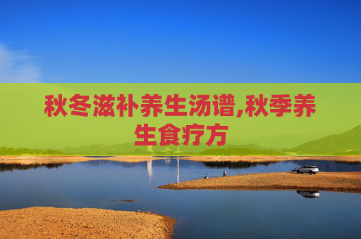 秋冬滋补养生汤谱,秋季养生食疗方
