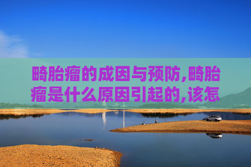 畸胎瘤的成因与预防,畸胎瘤是什么原因引起的,该怎么治疗