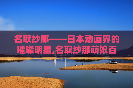 名取纱那——日本动画界的璀璨明星,名取纱那萌娘百科