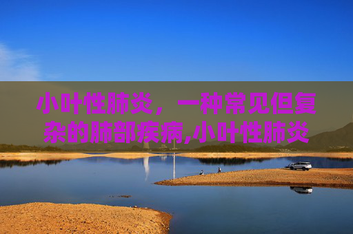 小叶性肺炎，一种常见但复杂的肺部疾病,小叶性肺炎和大叶性肺炎区别