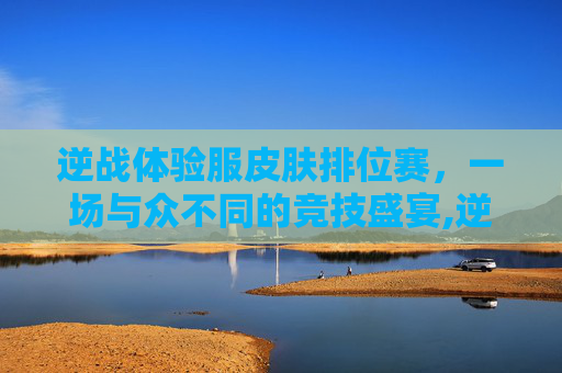 逆战体验服皮肤排位赛，一场与众不同的竞技盛宴,逆战体验服新套装视频