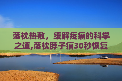落枕热敷，缓解疼痛的科学之道,落枕脖子痛30秒恢复